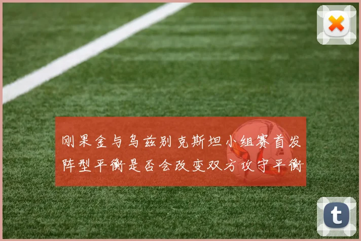 刚果金与乌兹别克斯坦小组赛首发阵型平衡是否会改变双方攻守平衡