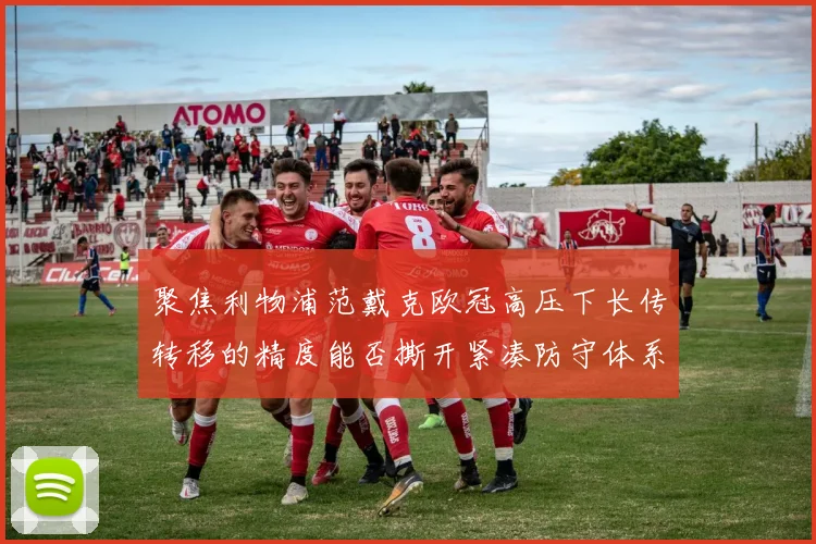 聚焦利物浦范戴克欧冠高压下长传转移的精度能否撕开紧凑防守体系