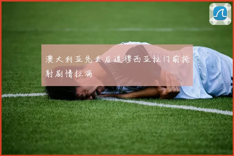 澳大利亚先丢后追穆西亚拉门前抢射剧情拉满