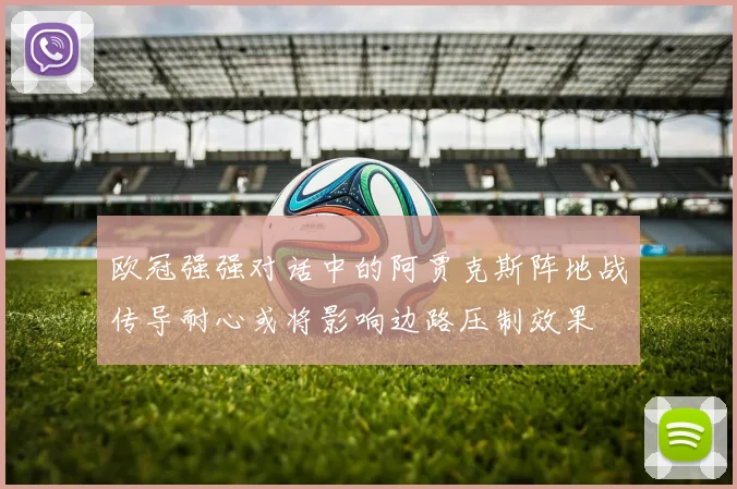 欧冠强强对话中的阿贾克斯阵地战传导耐心或将影响边路压制效果