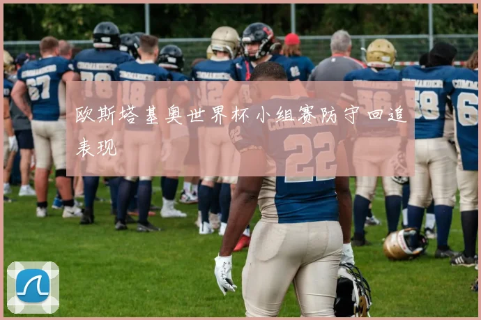 欧斯塔基奥世界杯小组赛防守回追表现