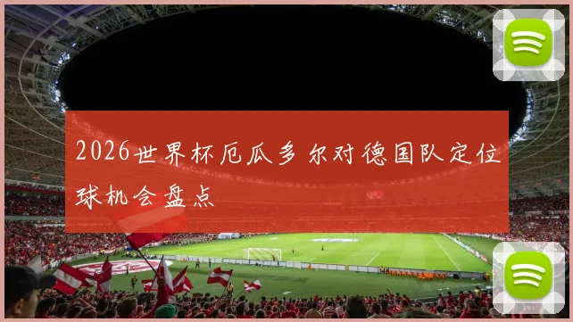 2026世界杯厄瓜多尔对德国队定位球机会盘点