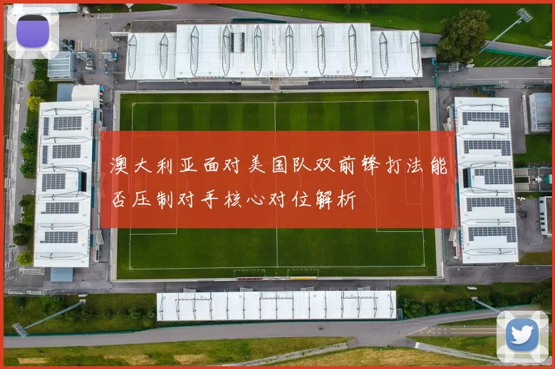 澳大利亚面对美国队双前锋打法能否压制对手核心对位解析