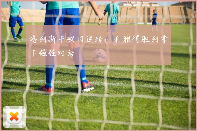 塔利斯卡破门逆转，利雅得胜利拿下强强对话