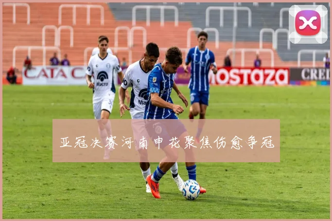 亚冠决赛河南申花聚焦伤愈争冠