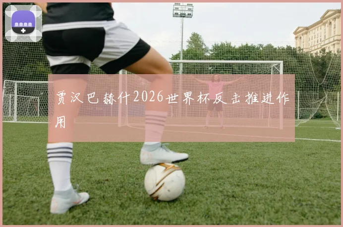 贾汉巴赫什2026世界杯反击推进作用