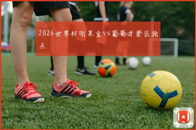 2026世界杯刚果金vs葡萄牙禁区抢点