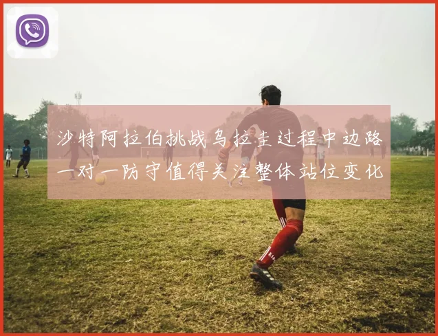 沙特阿拉伯挑战乌拉圭过程中边路一对一防守值得关注整体站位变化