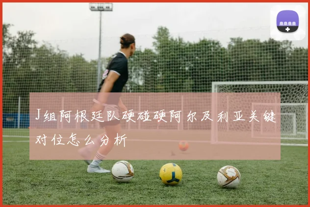 J组阿根廷队硬碰硬阿尔及利亚关键对位怎么分析