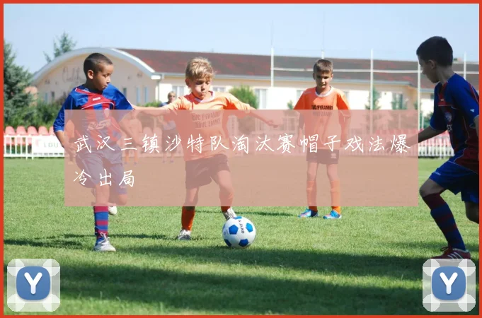 武汉三镇沙特队淘汰赛帽子戏法爆冷出局