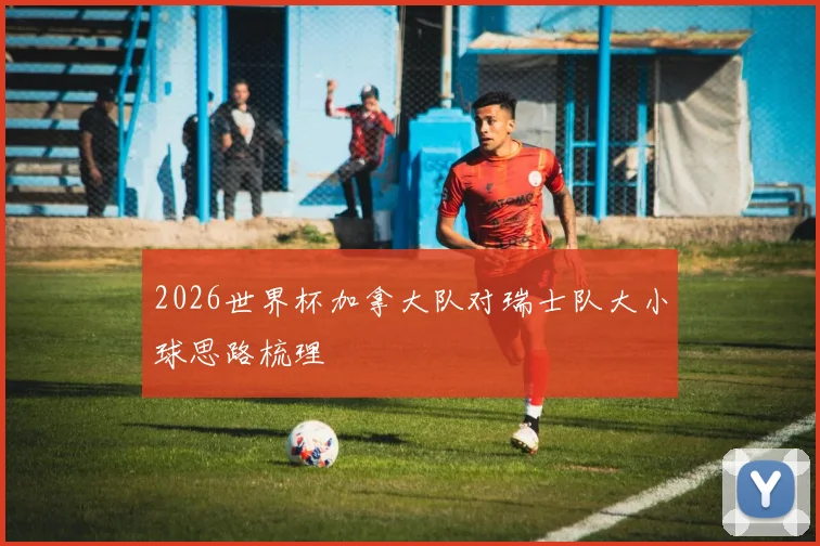 2026世界杯加拿大队对瑞士队大小球思路梳理
