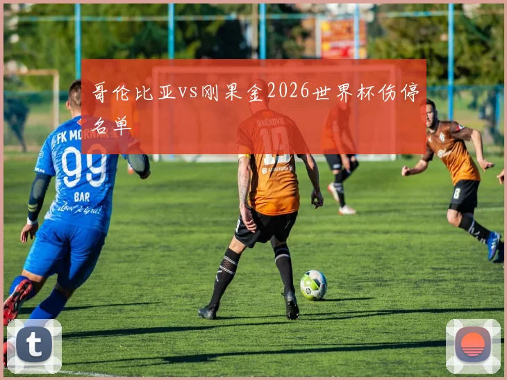 哥伦比亚vs刚果金2026世界杯伤停名单