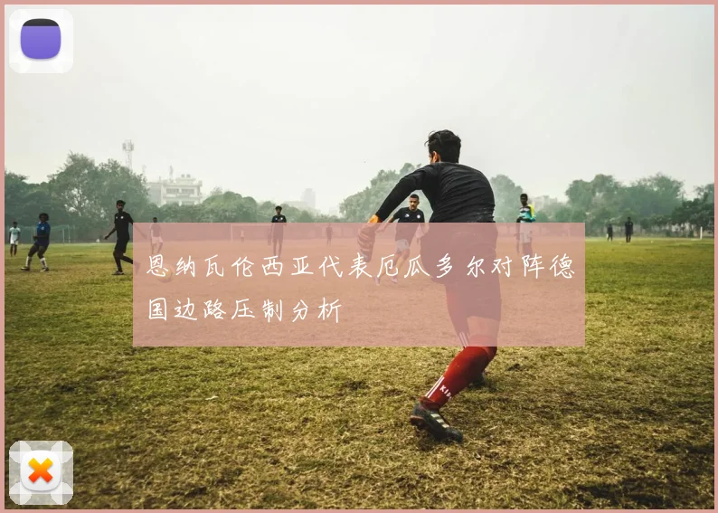恩纳瓦伦西亚代表厄瓜多尔对阵德国边路压制分析