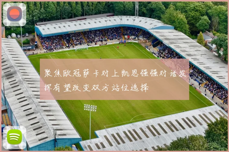聚焦欧冠萨卡对上凯恩强强对话发挥有望改变双方站位选择