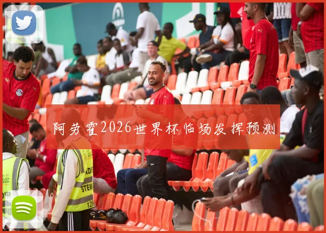 阿劳霍2026世界杯临场发挥预测