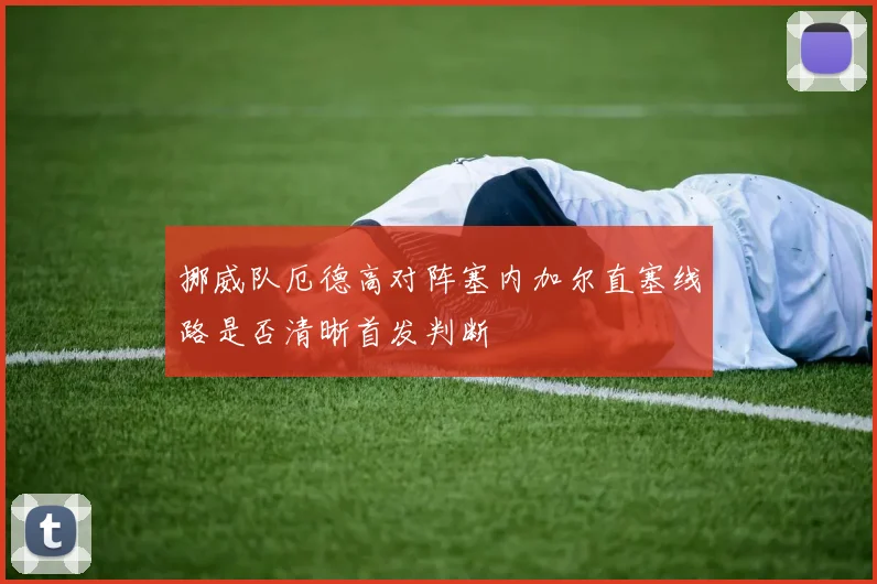 挪威队厄德高对阵塞内加尔直塞线路是否清晰首发判断