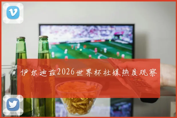 伊尔迪兹2026世界杯社媒热度观察