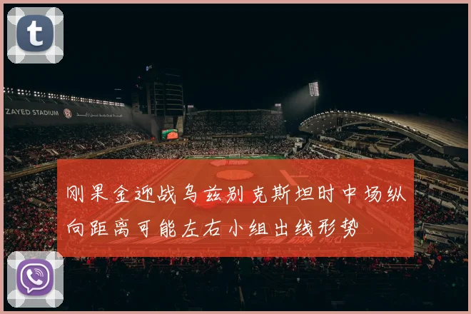 刚果金迎战乌兹别克斯坦时中场纵向距离可能左右小组出线形势