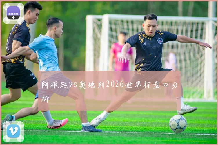 阿根廷vs奥地利2026世界杯盘口分析