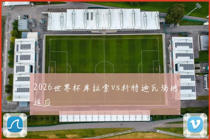 2026世界杯库拉索vs科特迪瓦场地适应