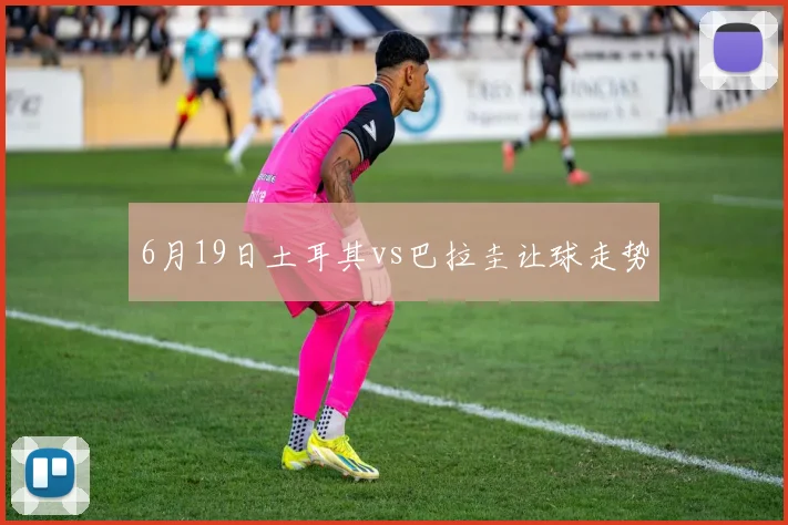 6月19日土耳其vs巴拉圭让球走势