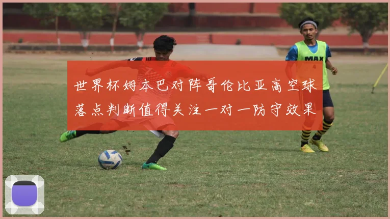 世界杯姆本巴对阵哥伦比亚高空球落点判断值得关注一对一防守效果