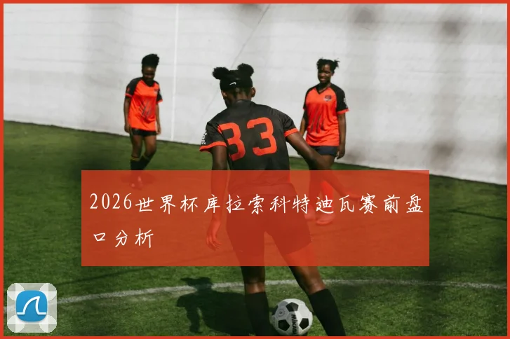 2026世界杯库拉索科特迪瓦赛前盘口分析