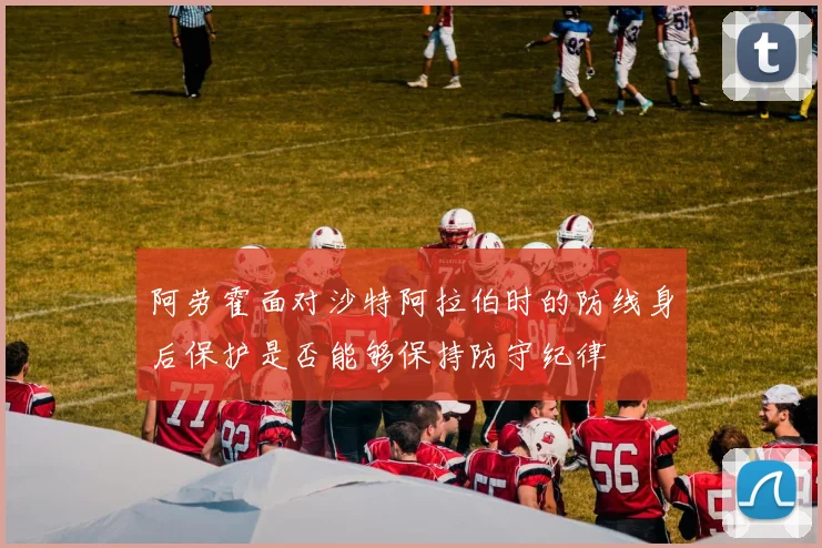 阿劳霍面对沙特阿拉伯时的防线身后保护是否能够保持防守纪律