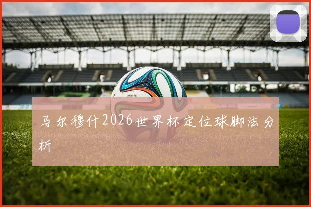 马尔穆什2026世界杯定位球脚法分析