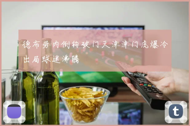 德布劳内倒钩破门天津津门虎爆冷出局球迷沸腾
