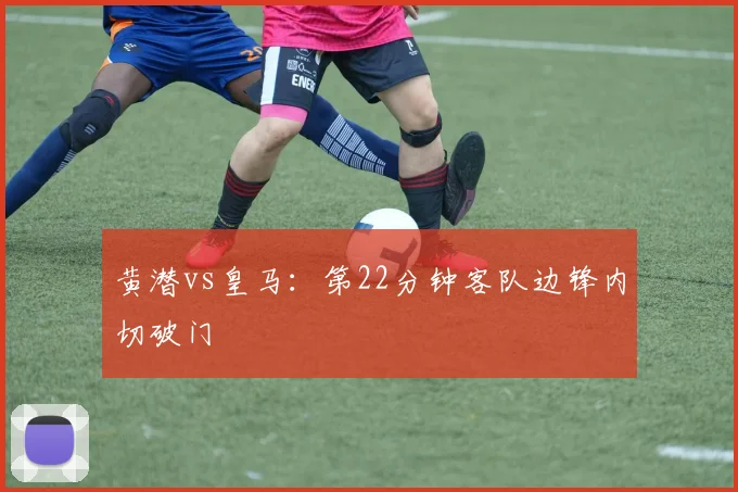 黄潜vs皇马：第22分钟客队边锋内切破门