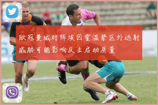 欧冠曼城对阵埃因霍温禁区外远射威胁可能影响反击启动质量