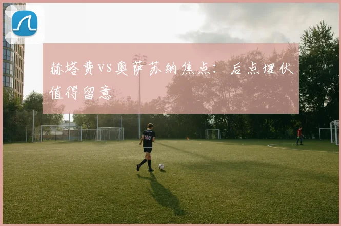 赫塔费vs奥萨苏纳焦点：后点埋伏值得留意