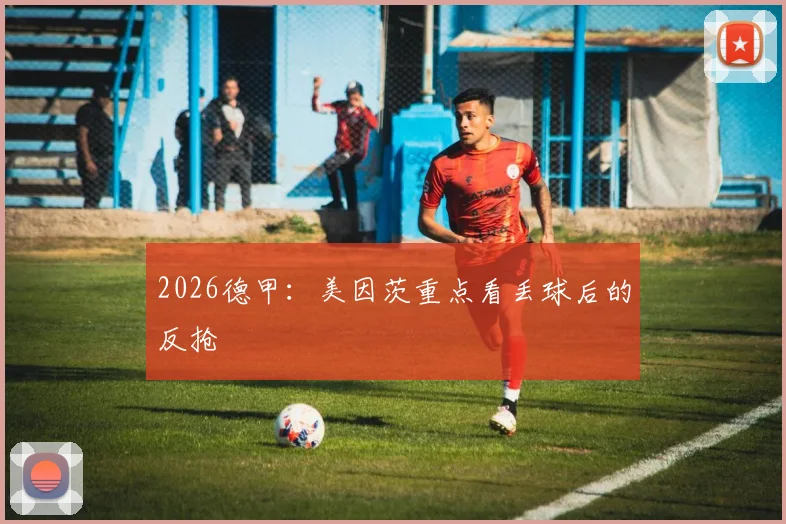 2026德甲：美因茨重点看丢球后的反抢