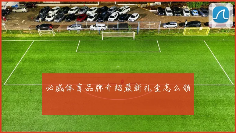 必威体育品牌介绍最新礼金怎么领