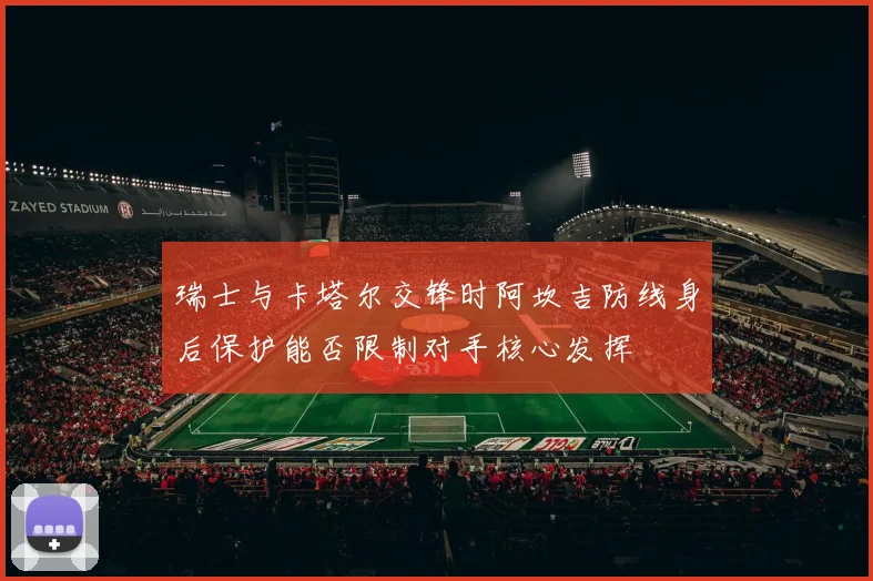 瑞士与卡塔尔交锋时阿坎吉防线身后保护能否限制对手核心发挥
