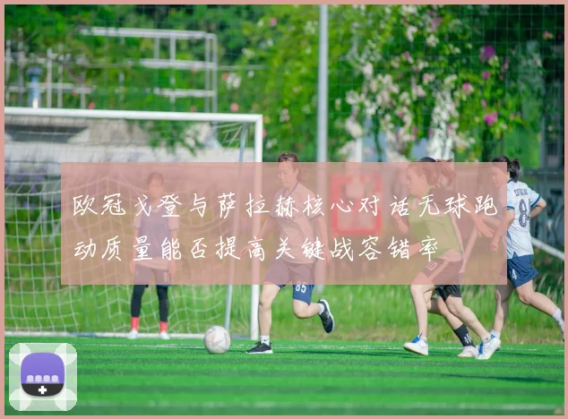 欧冠戈登与萨拉赫核心对话无球跑动质量能否提高关键战容错率