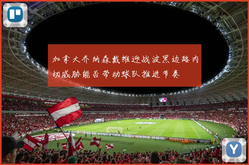 加拿大乔纳森戴维迎战波黑边路内切威胁能否带动球队推进节奏