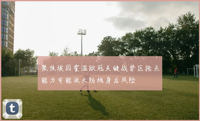 聚焦埃因霍温欧冠关键战禁区抢点能力可能放大防线身后风险
