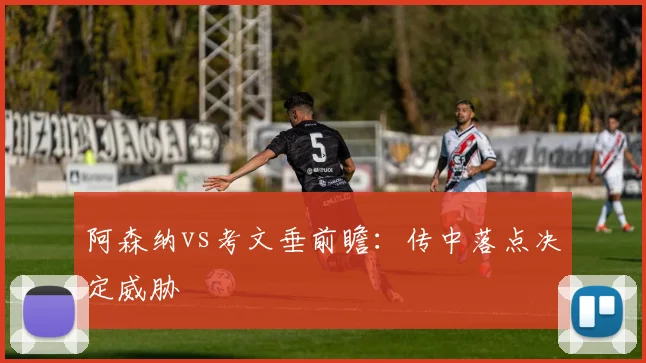 阿森纳vs考文垂前瞻：传中落点决定威胁