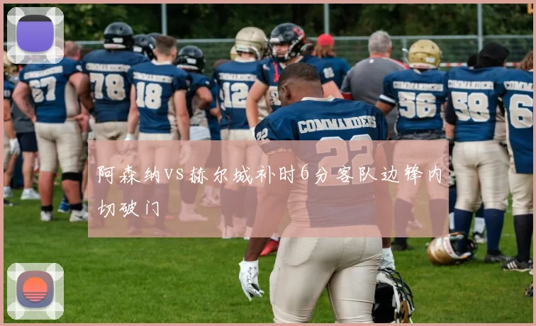 阿森纳vs赫尔城补时6分客队边锋内切破门