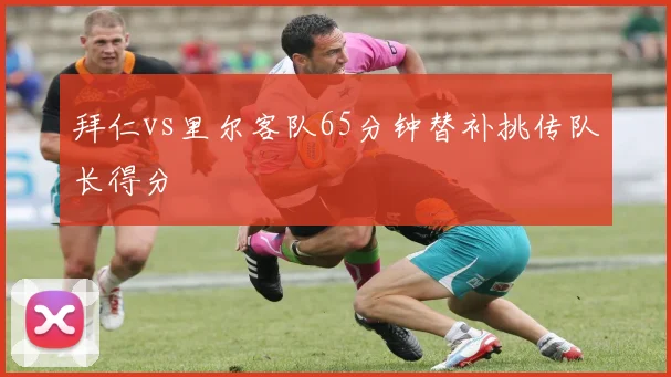 拜仁vs里尔客队65分钟替补挑传队长得分
