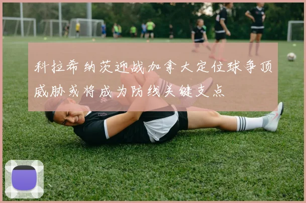科拉希纳茨迎战加拿大定位球争顶威胁或将成为防线关键支点