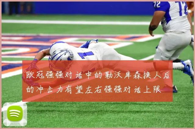 欧冠强强对话中的勒沃库森换人后的冲击力有望左右强强对话上限