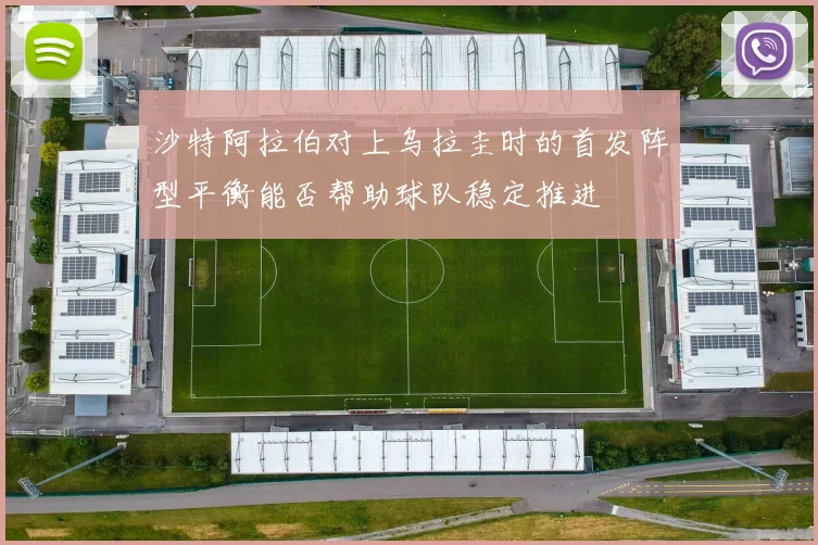 沙特阿拉伯对上乌拉圭时的首发阵型平衡能否帮助球队稳定推进
