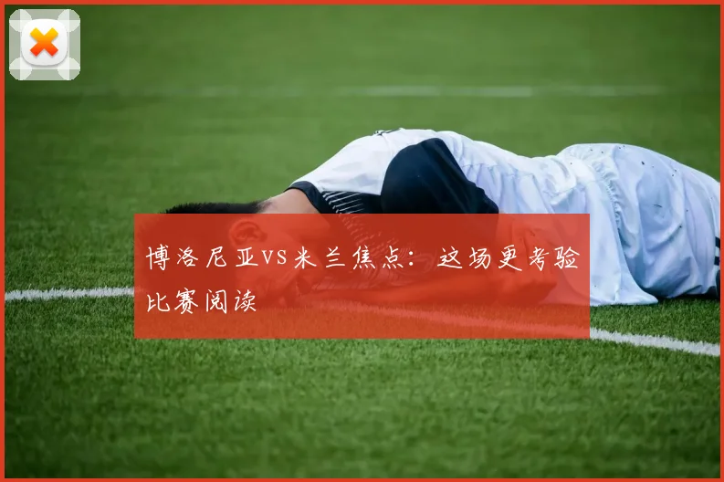 博洛尼亚vs米兰焦点：这场更考验比赛阅读