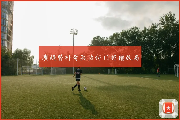 澳超替补奇兵为何门将能改局