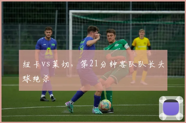 纽卡vs莱切，第21分钟客队队长头球绝杀