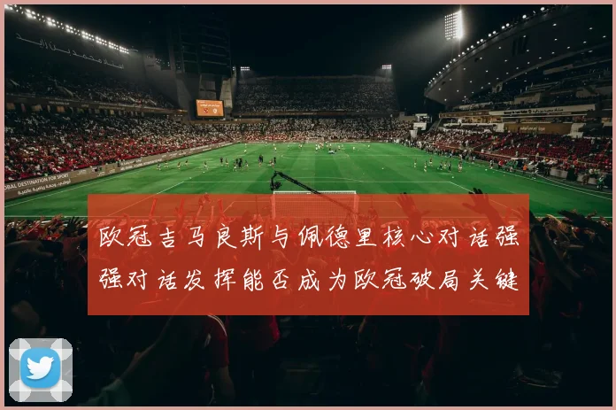 欧冠吉马良斯与佩德里核心对话强强对话发挥能否成为欧冠破局关键