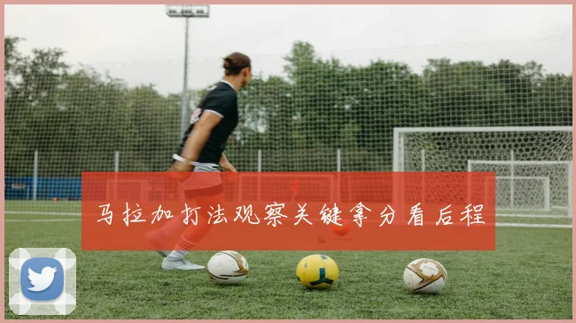 马拉加打法观察关键拿分看后程